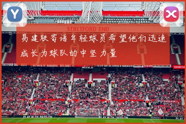 易建联寄语年轻球员希望他们迅速成长为球队的中坚力量