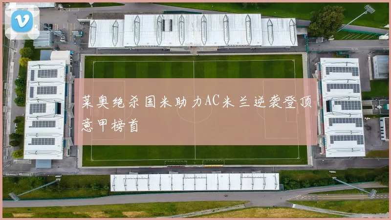 莱奥绝杀国米助力AC米兰逆袭登顶意甲榜首