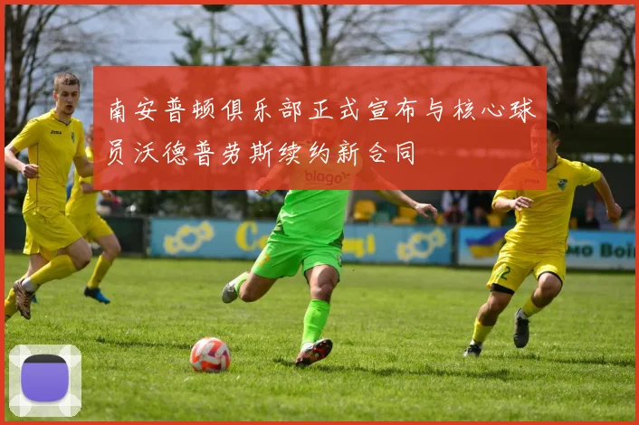 南安普顿俱乐部正式宣布与核心球员沃德普劳斯续约新合同