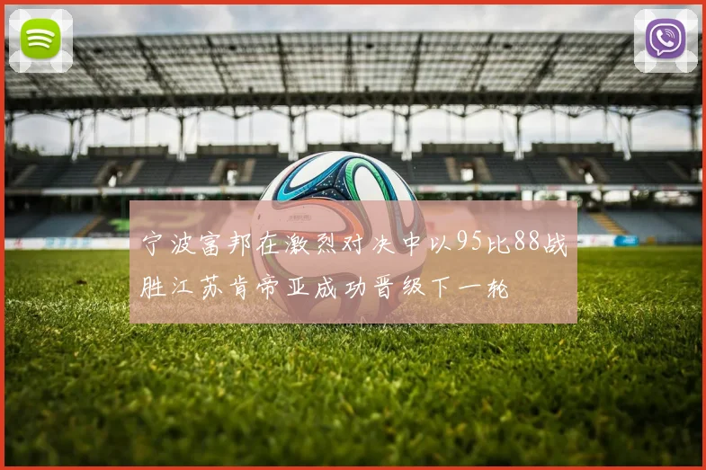 宁波富邦在激烈对决中以95比88战胜江苏肯帝亚成功晋级下一轮