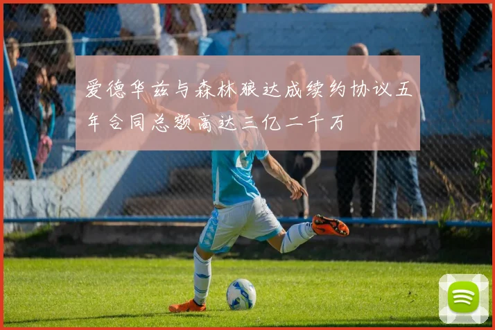 爱德华兹与森林狼达成续约协议五年合同总额高达三亿二千万