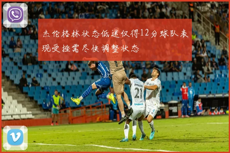 杰伦格林状态低迷仅得12分球队表现受挫需尽快调整状态